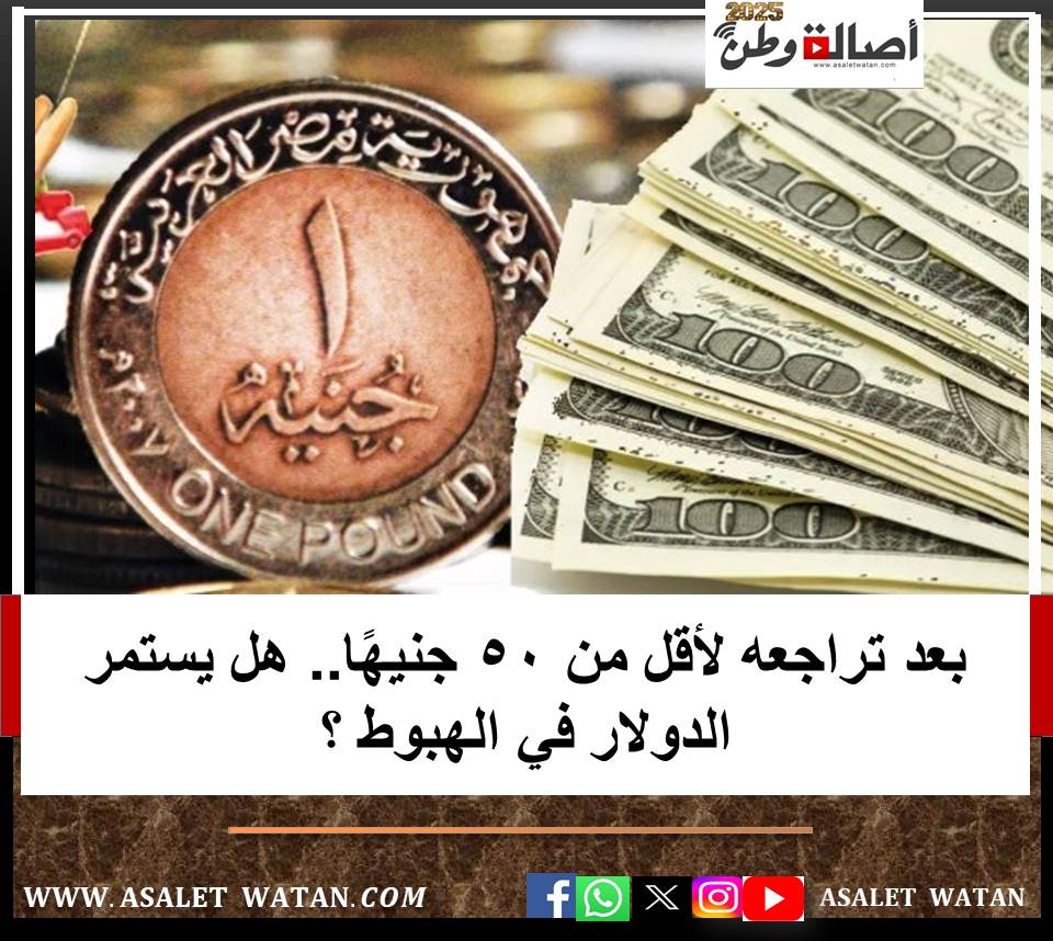بعد تراجعه لأقل من 50 جنيهًا.. هل يستمر الدولار في الهبوط ؟