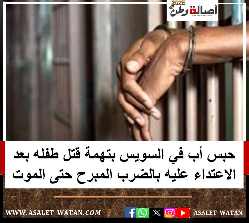 حبس أب في السويس بتهمة قتل طفله بعد الاعتداء عليه بالضرب المبرح حتى الموت
