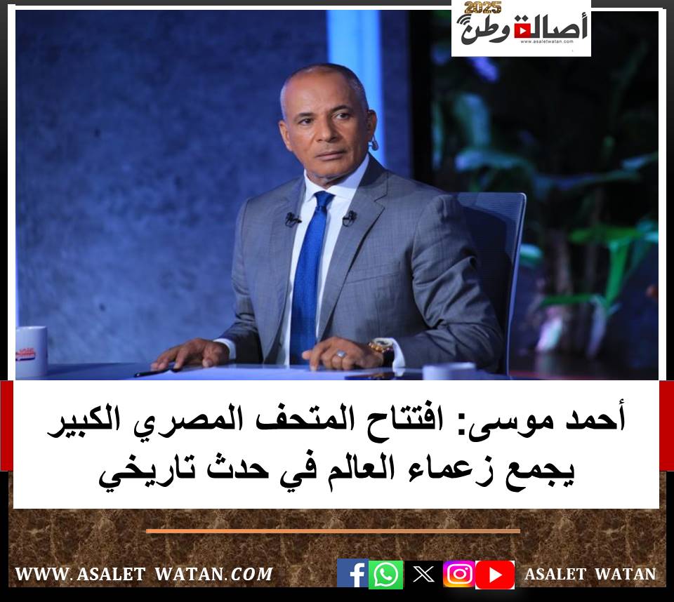 أحمد موسى: افتتاح المتحف المصري الكبير يجمع زعماء العالم في حدث تاريخي