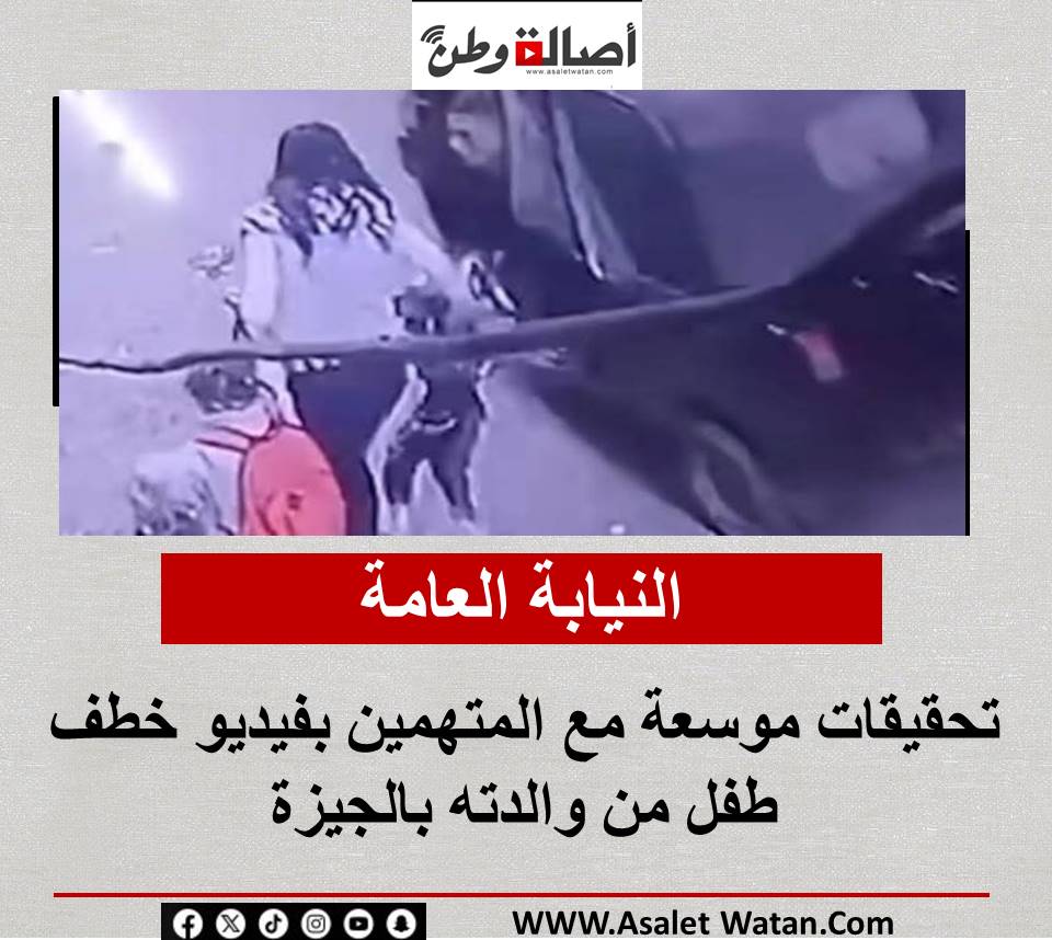 النيابة العامة تحقيقات موسعة مع المتهمين بفيديو خطف طفل من والدته بالجيزة