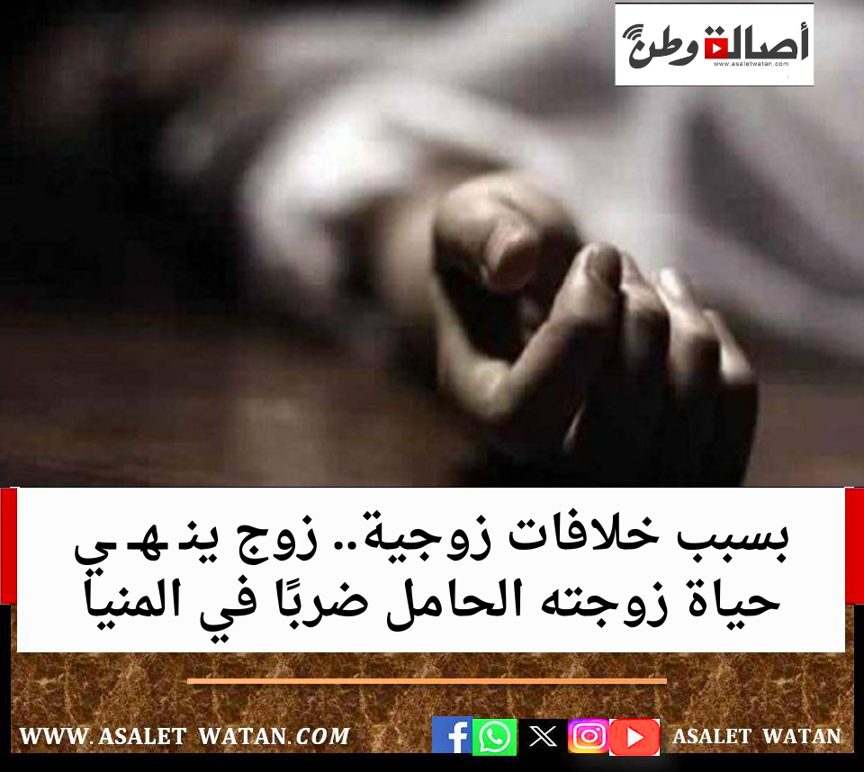 بسبب خلافات زوجية.. زوج ينـ ـهــ ـي حياة زوجته الحامل ضربًا في المنيا