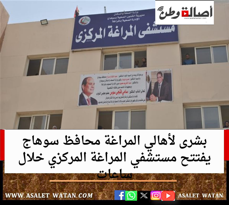 بشرى لأهالي المراغة محافظ سوهاج يفتتح مستشفي المراغة المركزي خلال ساعات