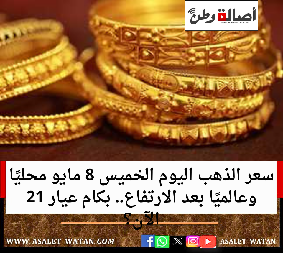 سعر الذهب اليوم الخميس 8 مايو محليًا وعالميًا بعد الارتفاع.. بكام عيار 21 الآن؟