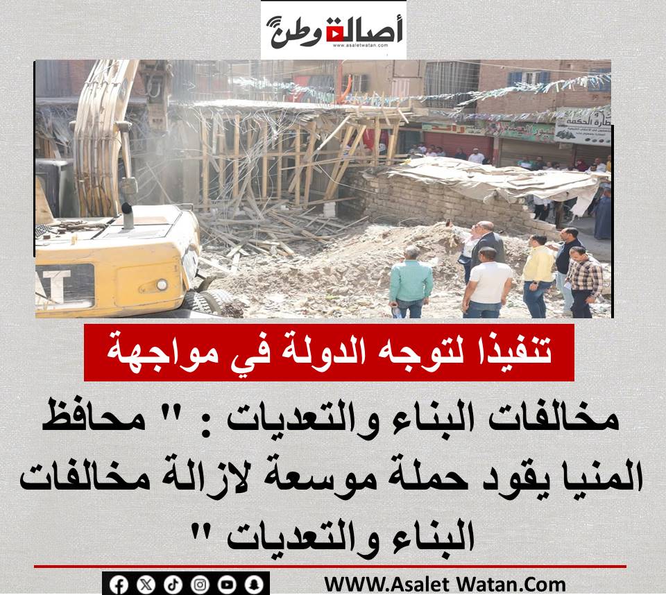 تنفيذا لتوجه الدولة في مواجهة مخالفات البناء والتعديات : ” محافظ المنيا يقود حملة موسعة لازالة مخالفات البناء والتعديات “.