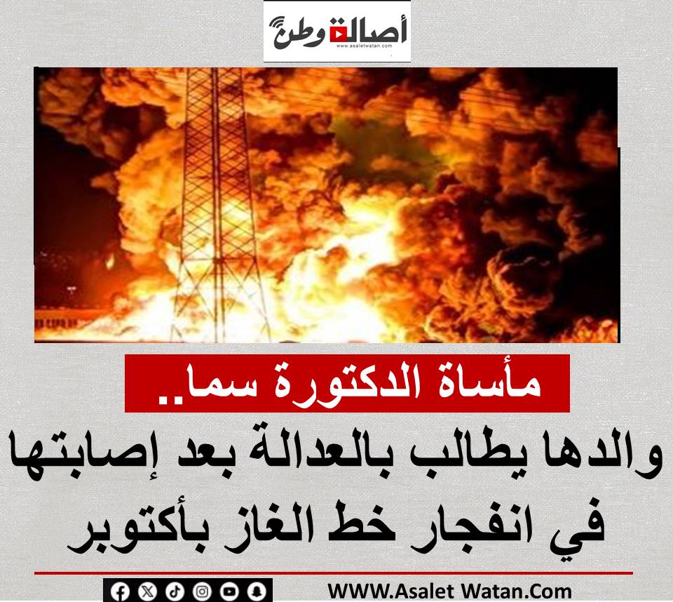 مأساة الدكتورة سما.. والدها يطالب بالعدالة بعد إصابتها في انفجار خط الغاز بأكتوبر