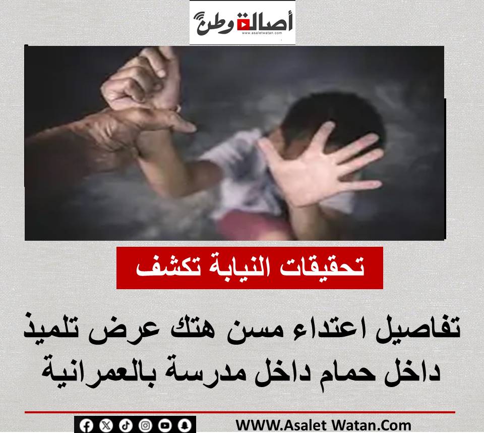 تحقيقات النيابة تكشف تفاصيل اعتداء مسن هتك عرض تلميذ داخل حمام داخل مدرسة بالعمرانية