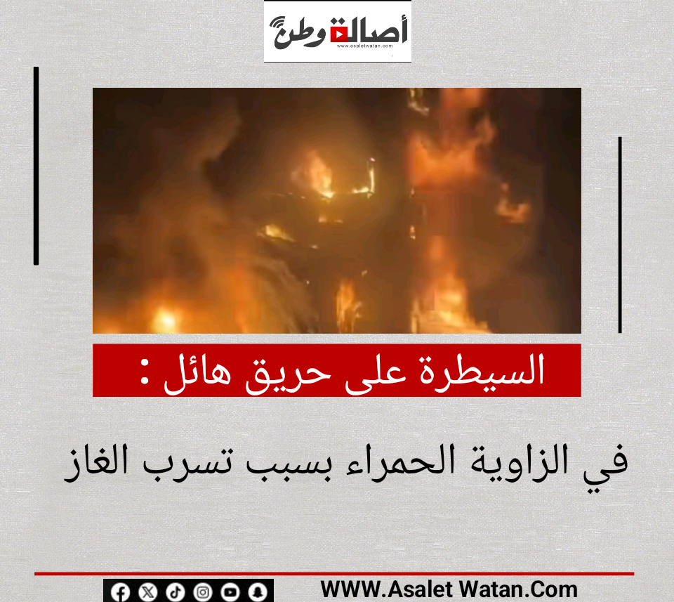 السيطرة على حريق هائل في الزاوية الحمراء بسبب تسرب الغاز