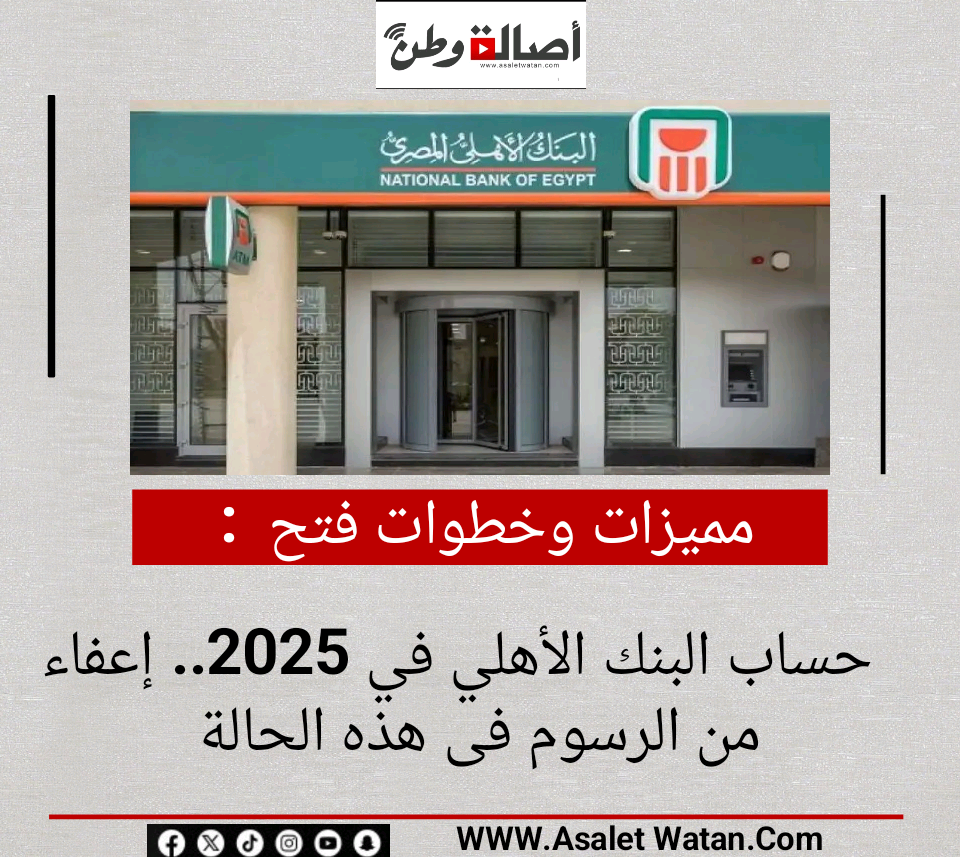 مميزات وخطوات فتح حساب البنك الأهلي في 2025.. إعفاء من الرسوم فى هذه الحالة