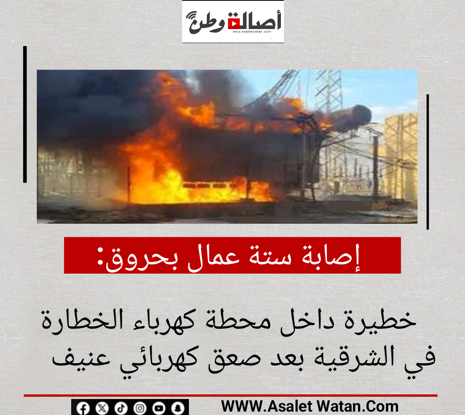 إصابة ستة عمال بحروق خطيرة داخل محطة كهرباء الخطارة في الشرقية بعد صعق كهربائي عنيف
