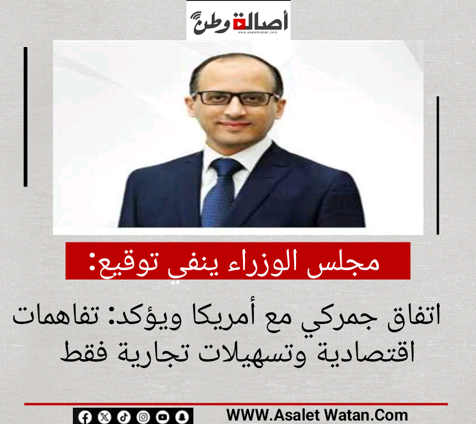 مجلس الوزراء ينفي توقيع اتفاق جمركي مع أمريكا ويؤكد: تفاهمات اقتصادية وتسهيلات تجارية فقط