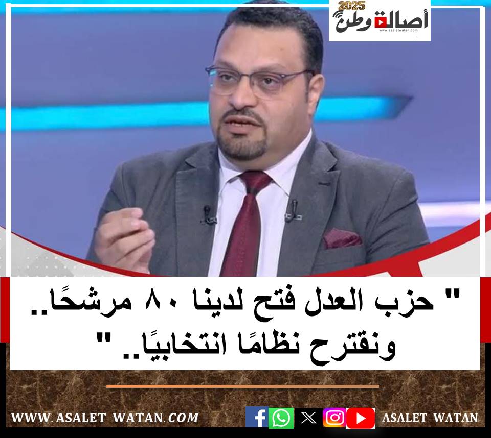 عاجل : ” حزب العدل فتح لدينا 80 مرشحًا.. ونقترح نظامًا انتخابيًا ……. ” ،