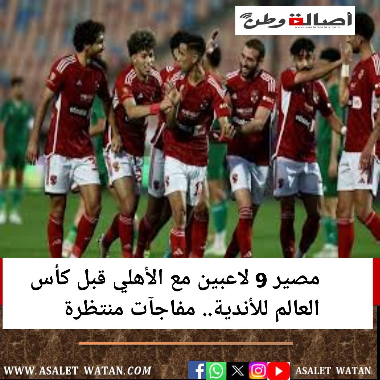 مصير 9 لاعبين مع الأهلي قبل كأس العالم للأندية.. مفاجآت منتظرة