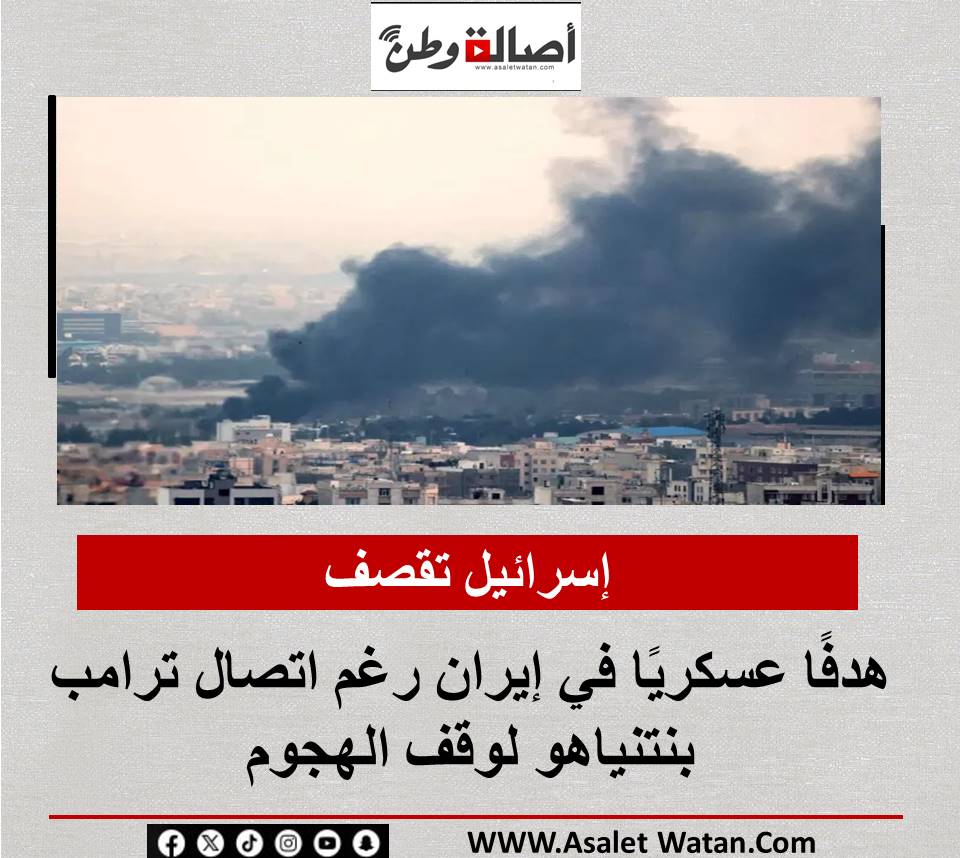 إسـ رائيـ ل تقصف هدفًا عسكريًا في إيران رغم اتصال ترامب بنتنياهو لوقف الهجوم