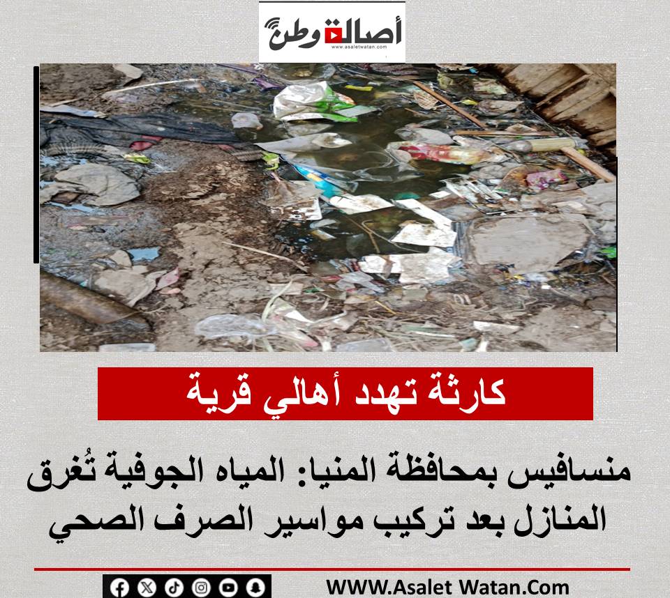 كارثة تهدد أهالي قرية منسافيس بمحافظة المنيا: المياه الجوفية تُغرق المنازل بعد تركيب مواسير الصرف الصحي