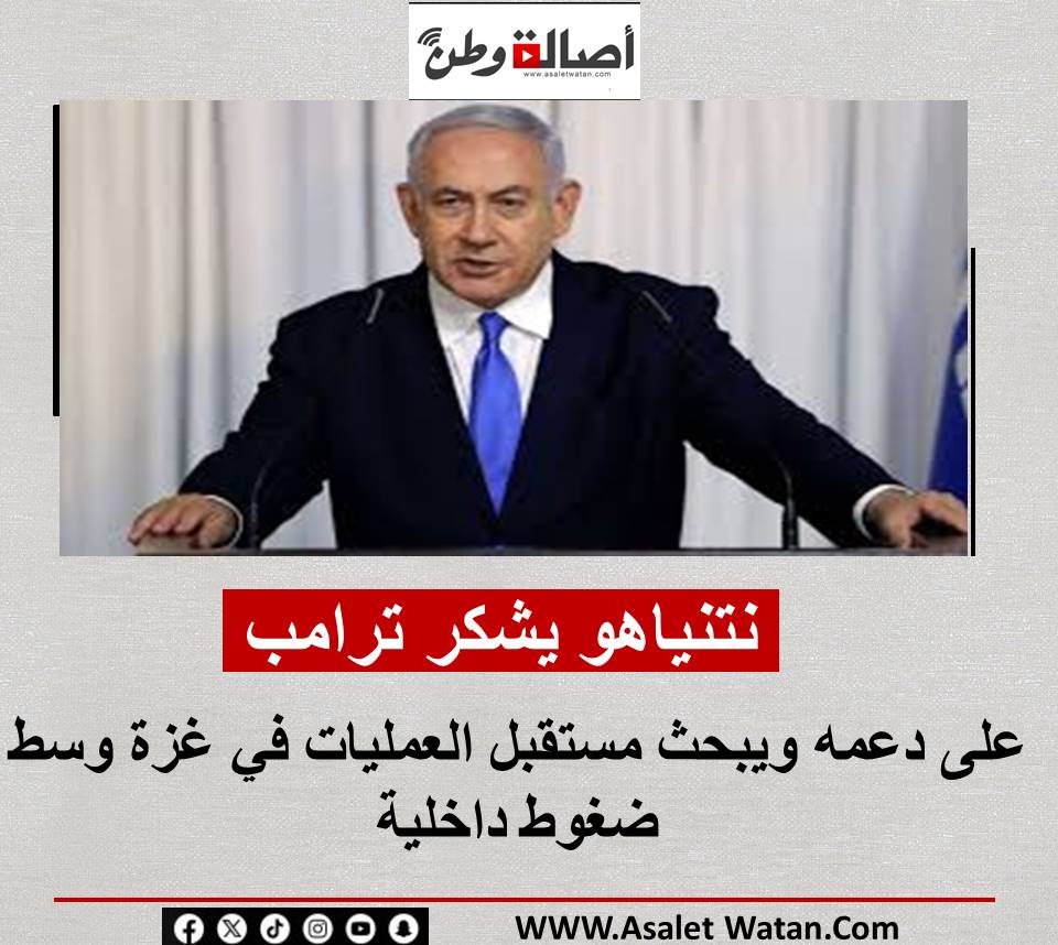 نتنياهو يشكر ترامب على دعمه ويبحث مستقبل العمليات في غزة وسط ضغوط داخلية