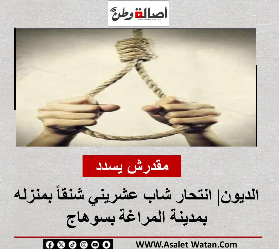 مقدرش يسدد الديون| انتحار شاب عشريني شنقاً بمنزله بمدينة المراغة بسوهاج