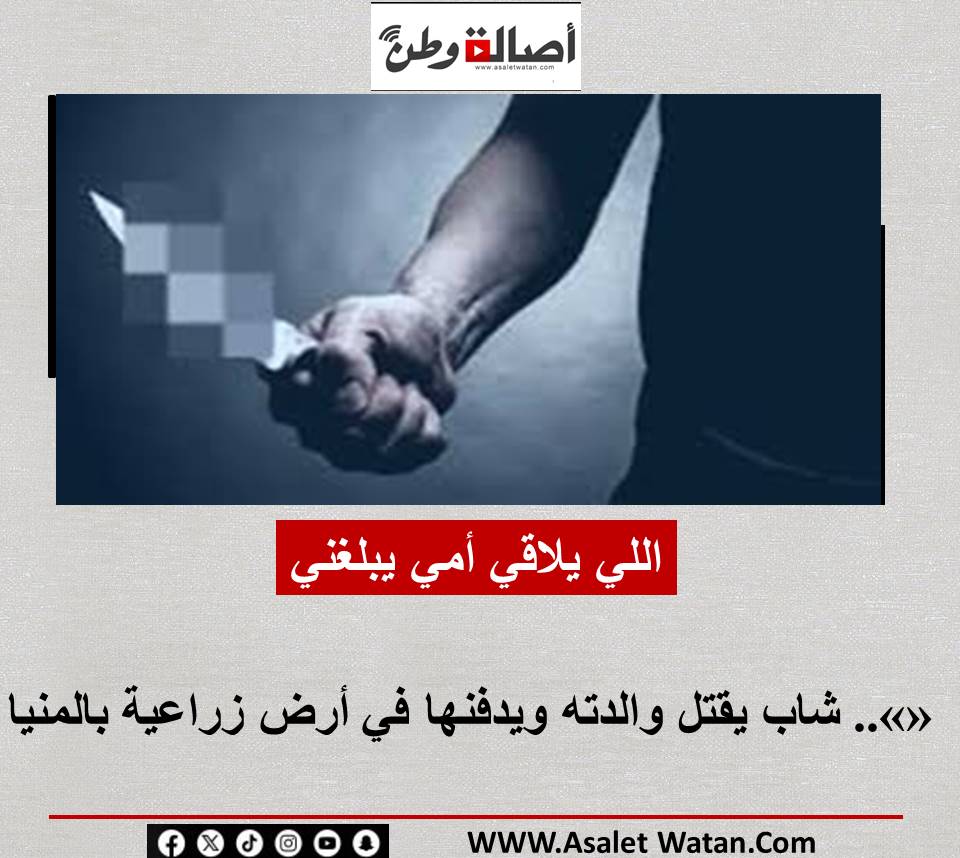 «اللي يلاقي أمي يبلغني».. شاب يقتل والدته ويدفنها في أرض زراعية بالمنيا