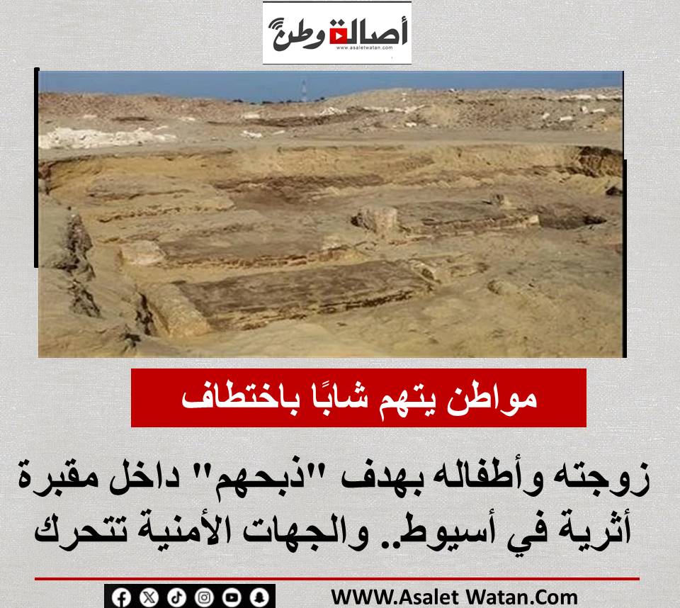 مواطن يتهم شابًا باختطاف زوجته وأطفاله بهدف “ذبحهم” داخل مقبرة أثرية في أسيوط.. والجهات الأمنية تتحرك