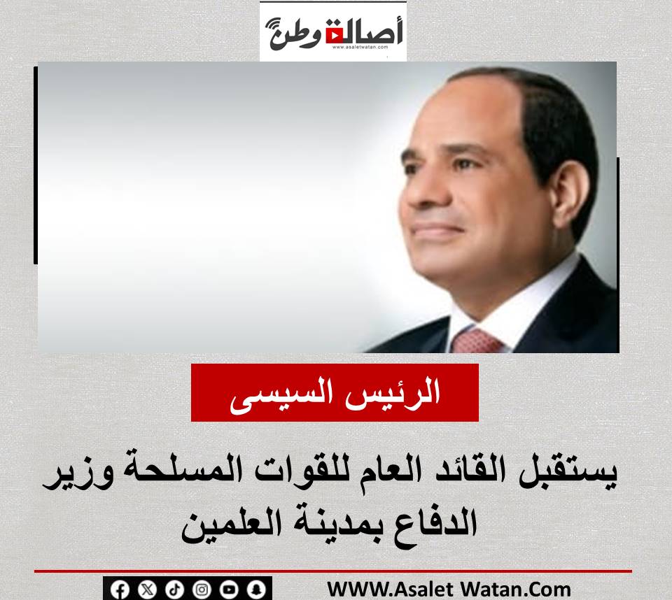 الرئيس السيسى يستقبل القائد العام للقوات المسلحة وزير الدفاع بمدينة العلمين