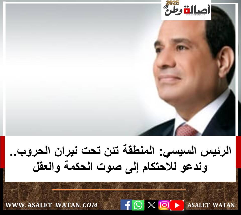 الرئيس السيسي: المنطقة تئن تحت نيران الحروب.. وندعو للاحتكام إلى صوت الحكمة والعقل