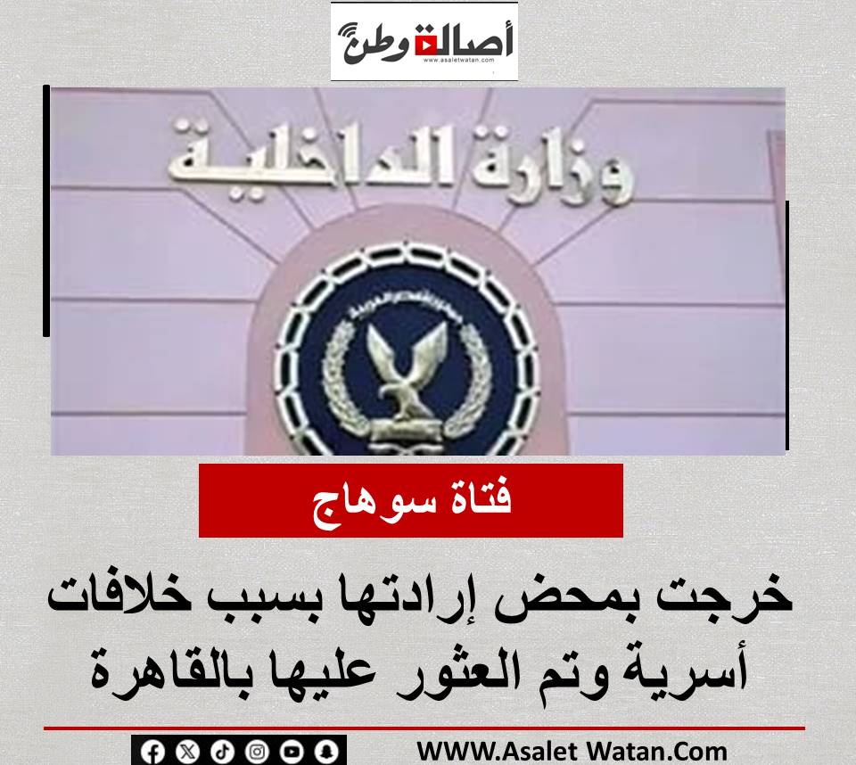 فتاة سوهاج خرجت بمحض إرادتها بسبب خلافات أسرية وتم العثور عليها بالقاهرة