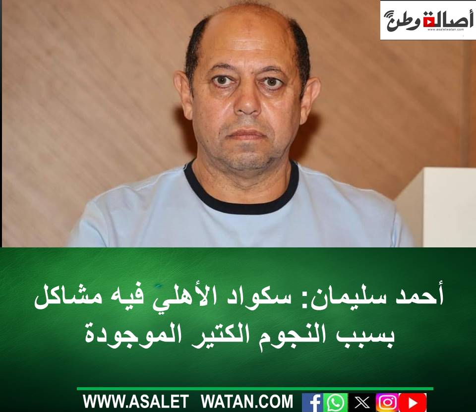 أحمد سليمان: سكواد الأهلي فيه مشاكل بسبب النجوم الكتير الموجودة