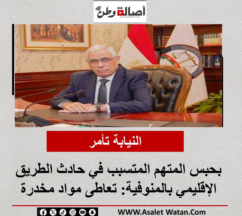 النيابة تأمر بحبس المتهم المتسبب في حادث الطريق الإقليمي بالمنوفية: تعاطى مواد مخدرة