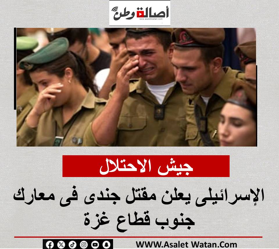 جيش الاحتلال الإسرائيلى يعلن مقتل جندى فى معارك جنوب قطاع غزة