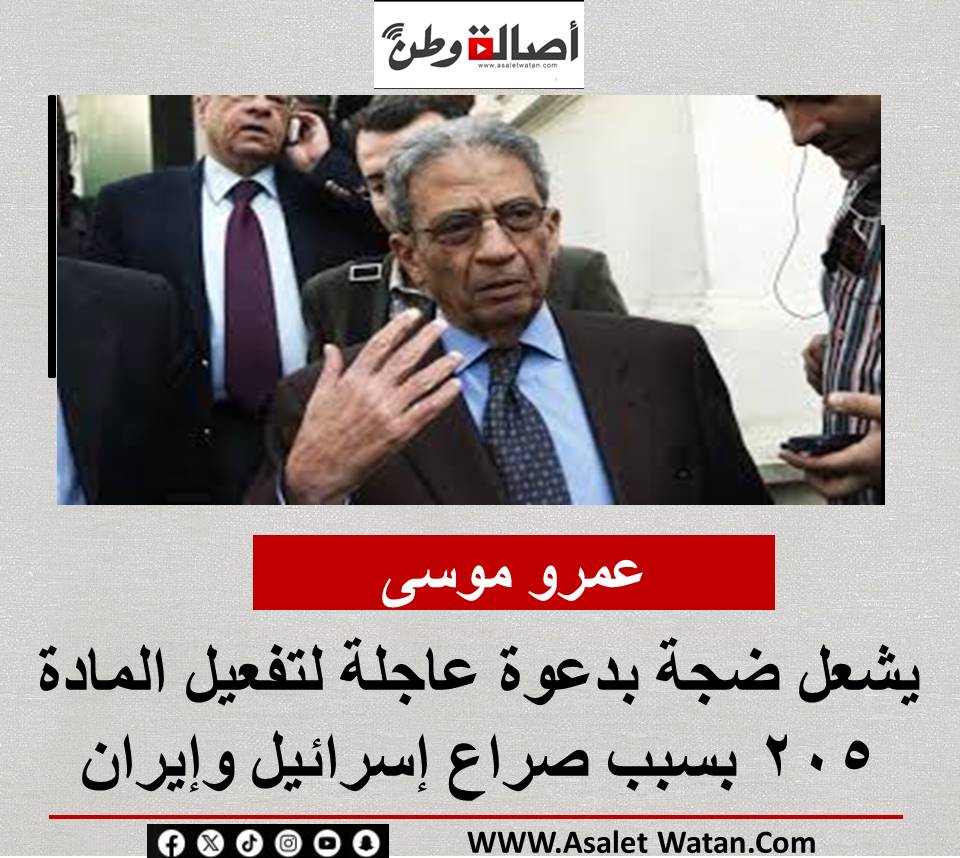 عمرو موسى يشعل ضجة بدعوة عاجلة لتفعيل المادة 205 بسبب صراع إسرائيل وإيران