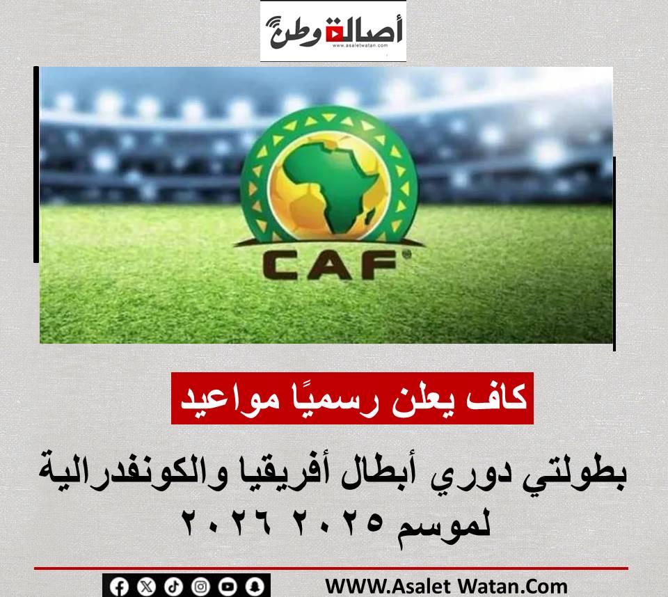 كاف يعلن رسميًا مواعيد بطولتي دوري أبطال أفريقيا والكونفدرالية لموسم 2025 2026