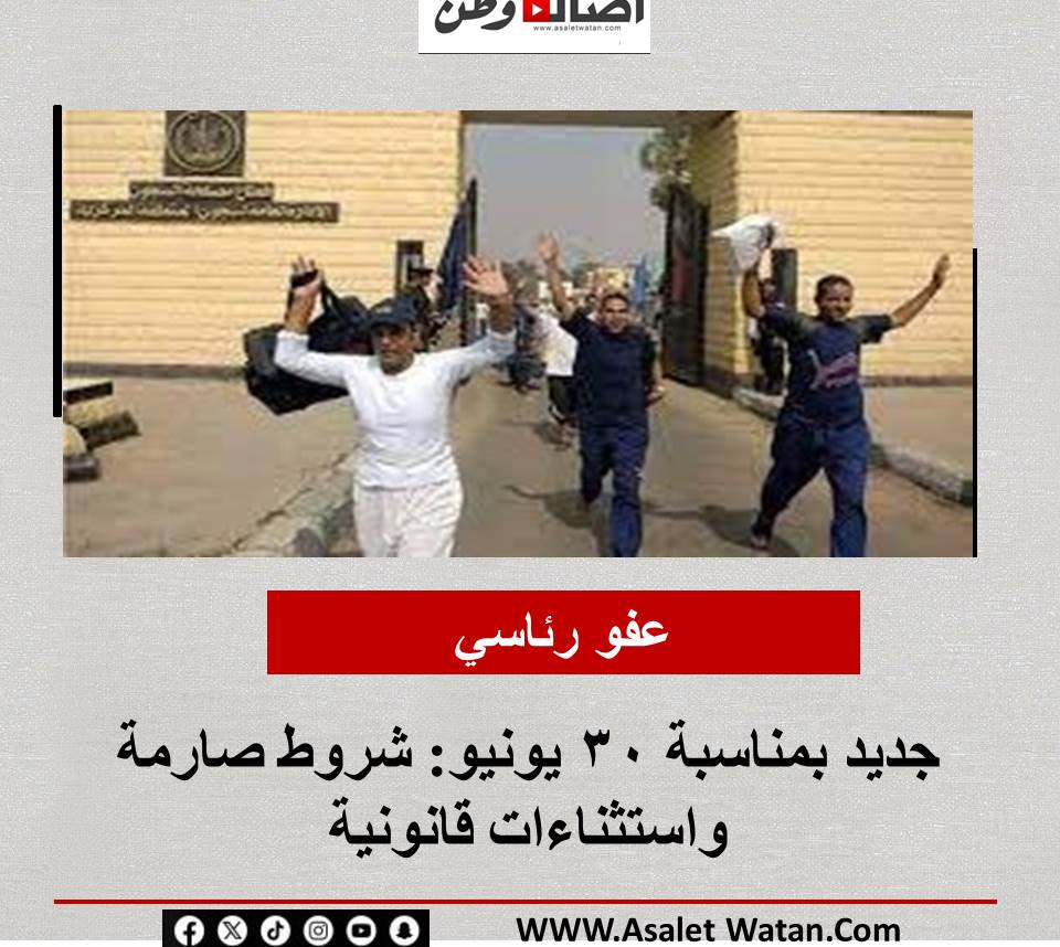 عفو رئاسي جديد بمناسبة 30 يونيو: شروط صارمة واستثناءات قانونية