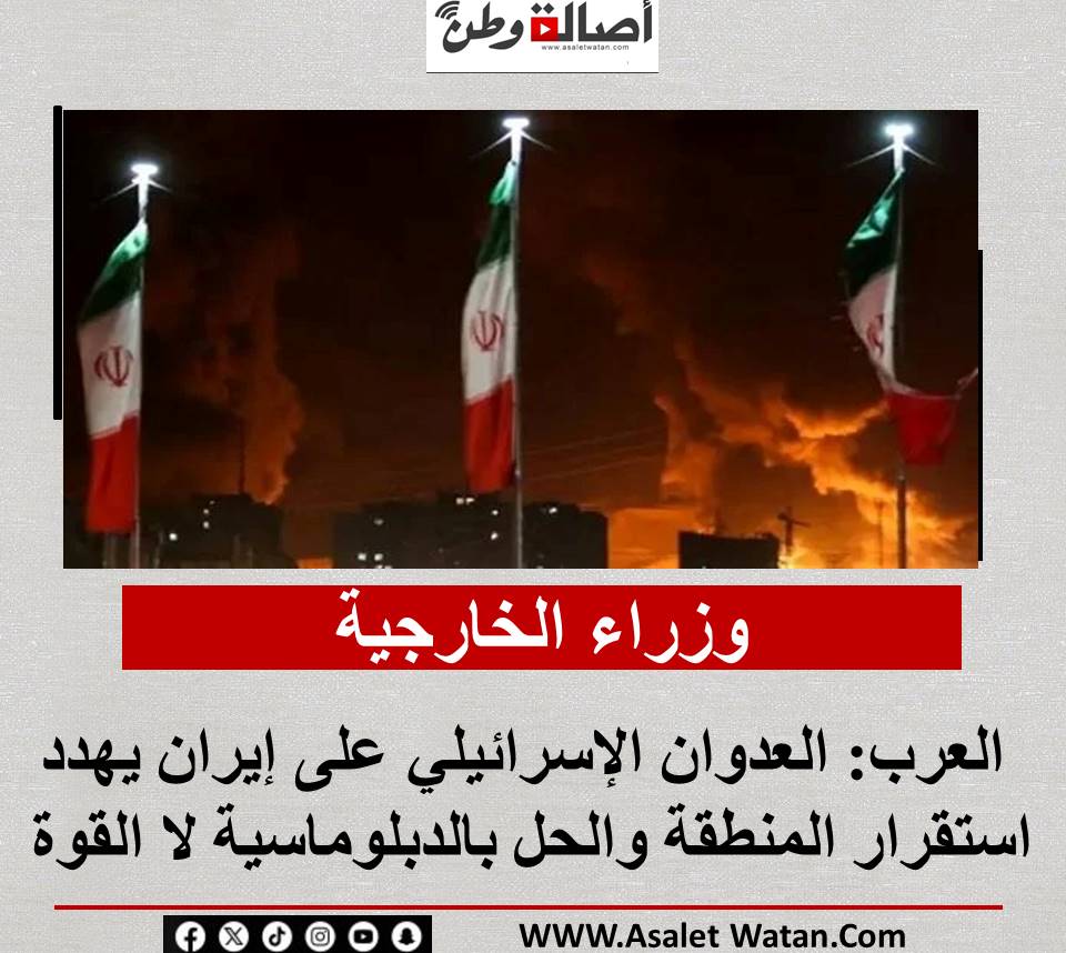 وزراء الخارجية العرب: العدوان الإسرائيلي على إيران يهدد استقرار المنطقة والحل بالدبلوماسية لا القوة