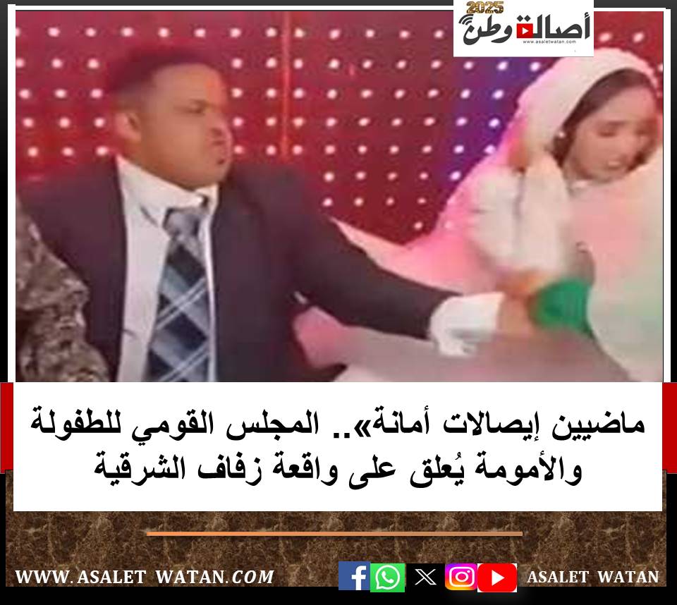 ماضيين إيصالات أمانة».. المجلس القومي للطفولة والأمومة يُعلق على واقعة زفاف الشرقية