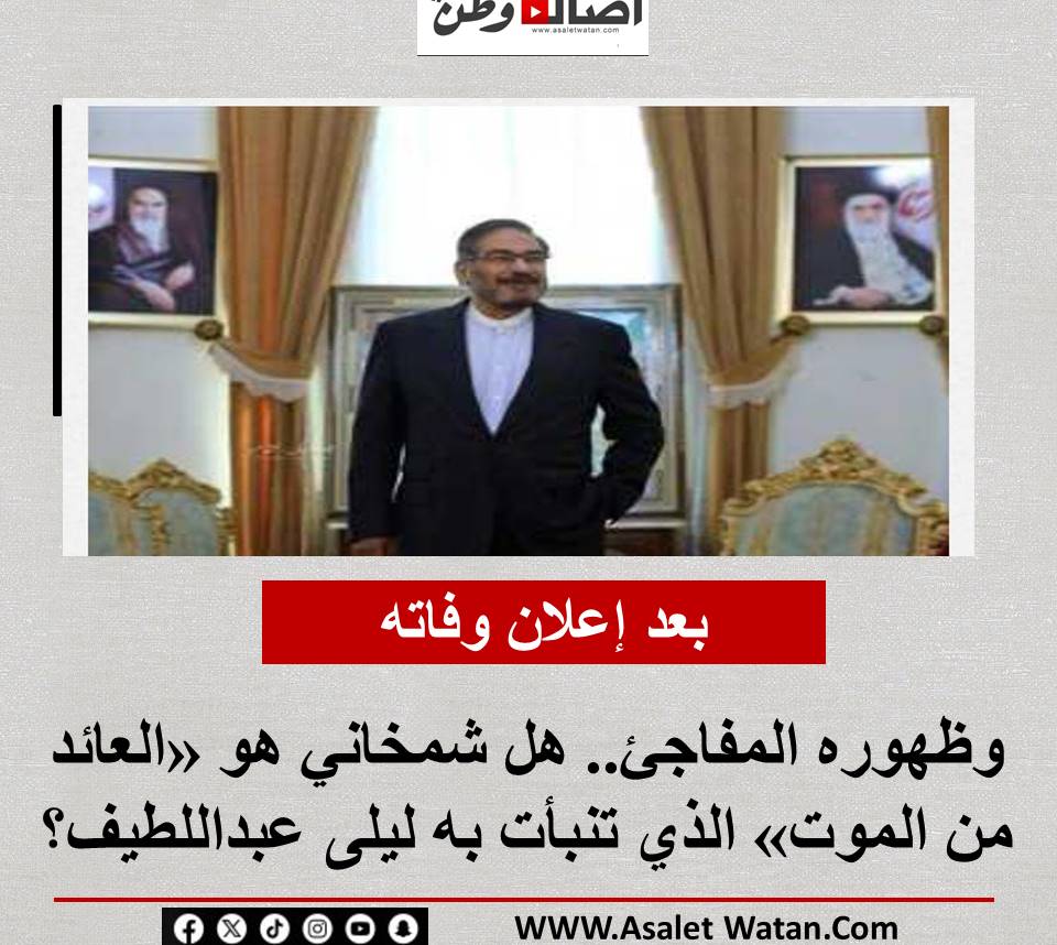 بعد إعلان وفاته وظهوره المفاجئ.. هل شمخاني هو «العائد من الموت» الذي تنبأت به ليلى عبداللطيف؟