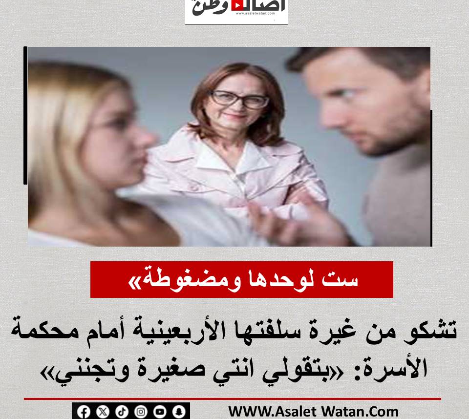 ست لوحدها ومضغوطة» تشكو من غيرة سلفتها الأربعينية أمام محكمة الأسرة: «بتقولي انتي صغيرة وتجنني»