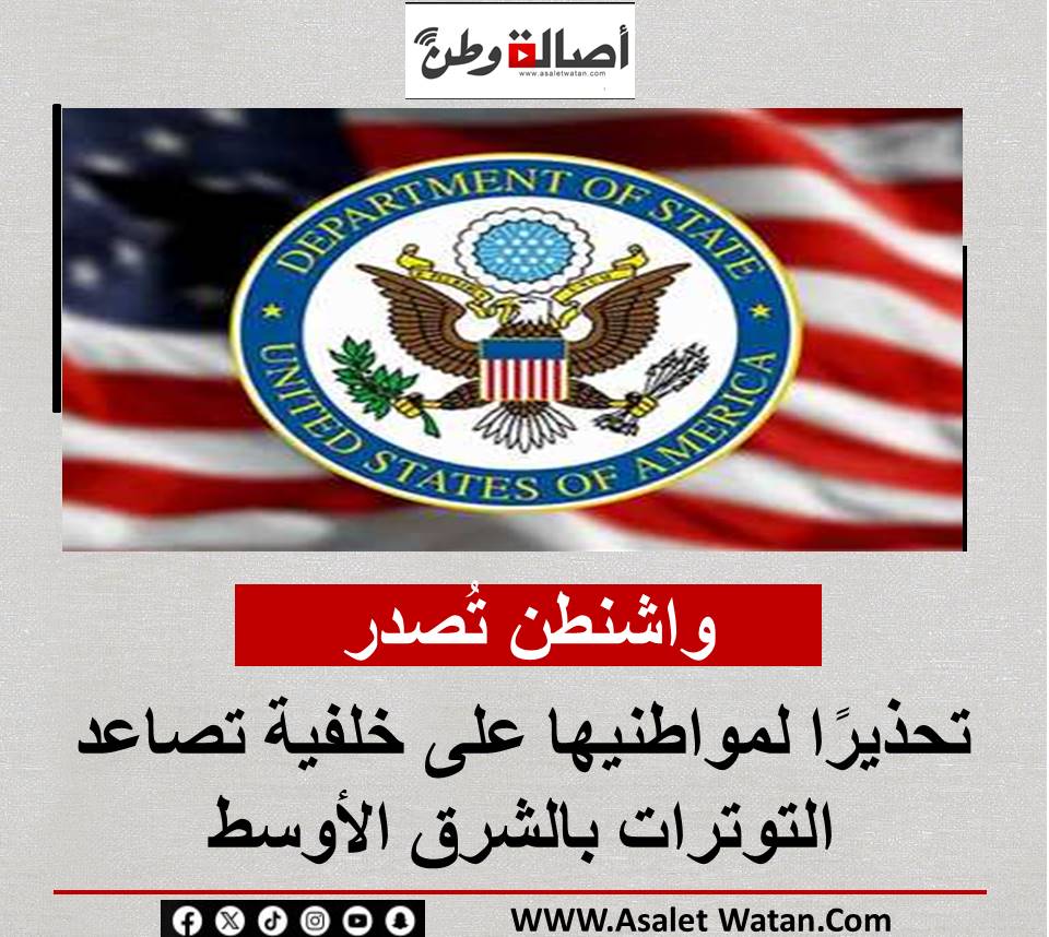 واشنطن تُصدر تحذيرًا لمواطنيها على خلفية تصاعد التوترات بالشرق الأوسط
