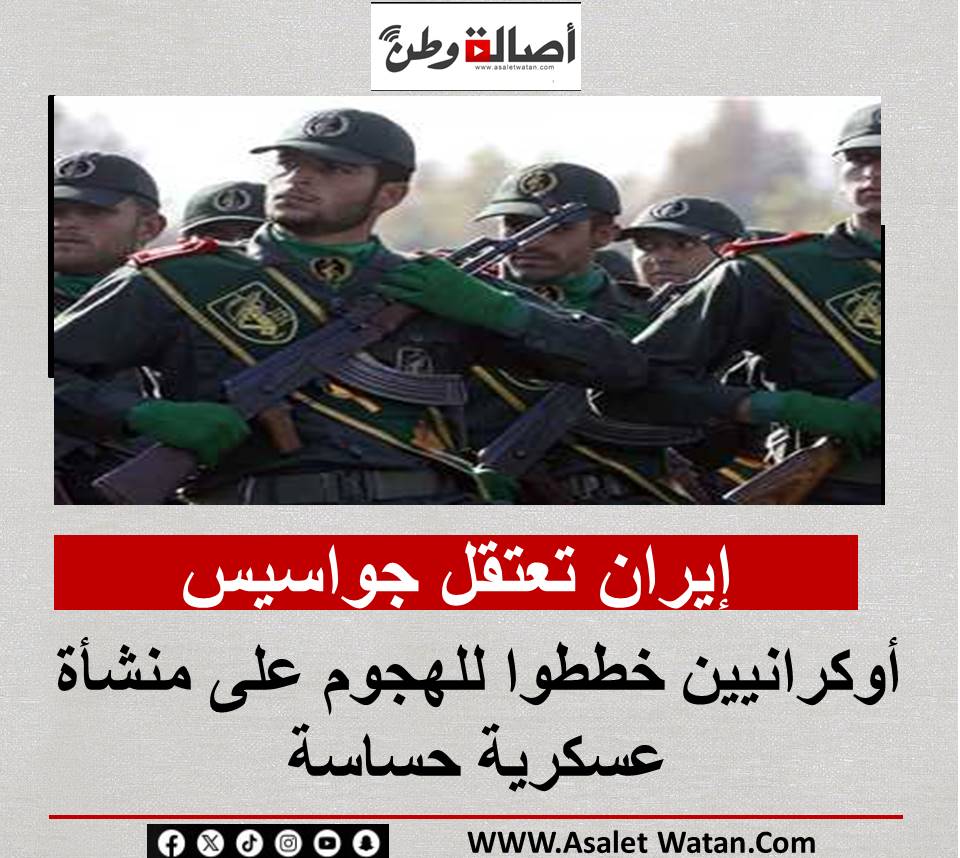 إيران تعتقل جواسيس أوكرانيين خططوا للهجوم على منشأة عسكرية حساسة