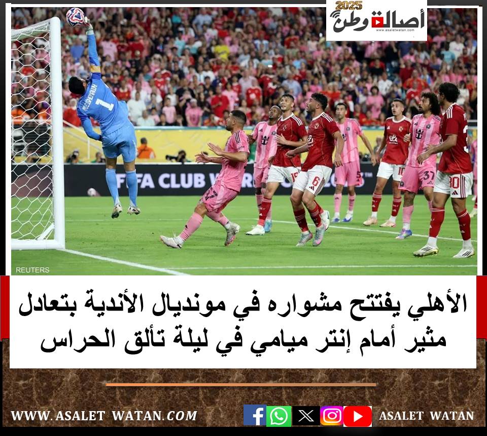 الأهلي يفتتح مشواره في مونديال الأندية بتعادل مثير أمام إنتر ميامي في ليلة تألق الحراس