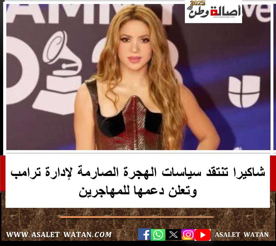 شاكيرا تنتقد سياسات الهجرة الصارمة لإدارة ترامب وتعلن دعمها للمهاجرين