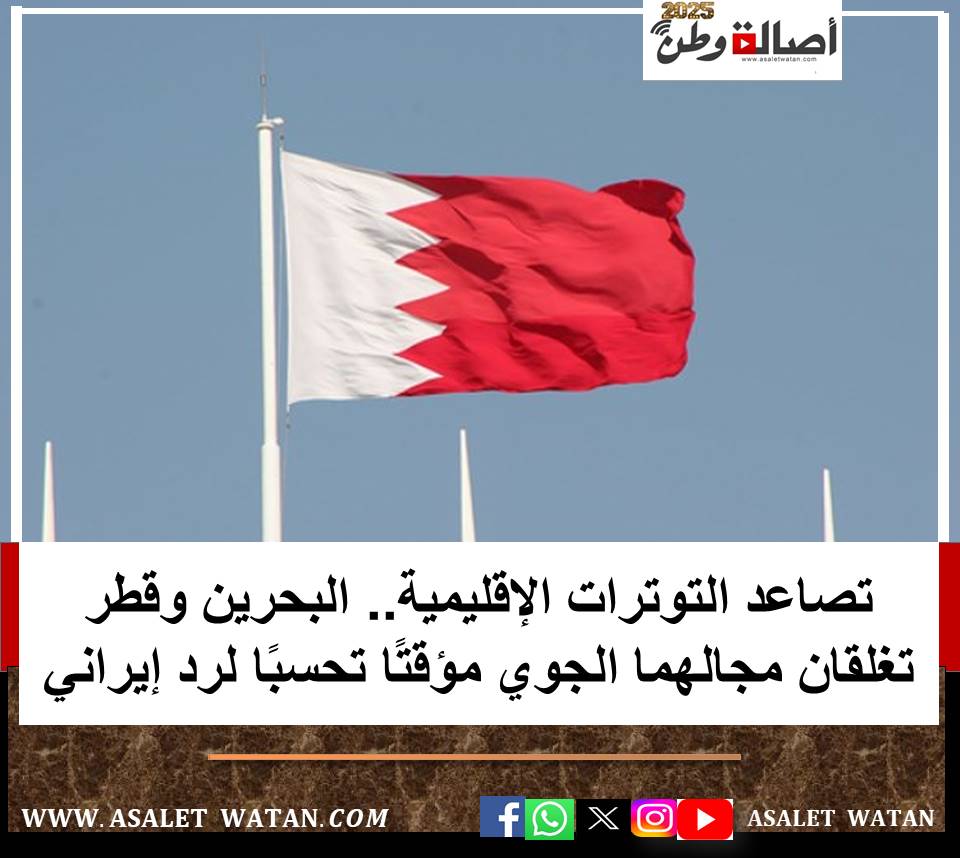 تصاعد التوترات الإقليمية.. البحرين وقطر تغلقان مجالهما الجوي مؤقتًا تحسبًا لرد إيراني