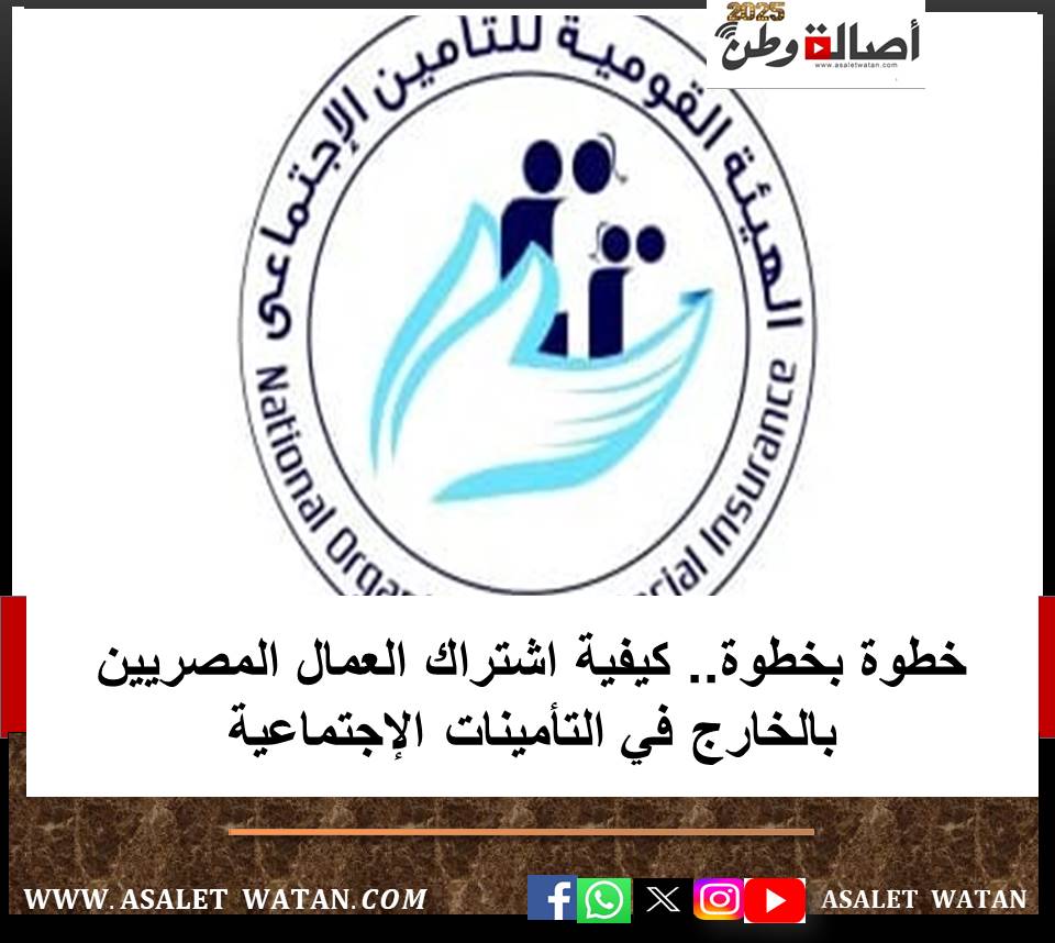 خطوة بخطوة.. كيفية اشتراك العمال المصريين بالخارج في التأمينات الإجتماعية