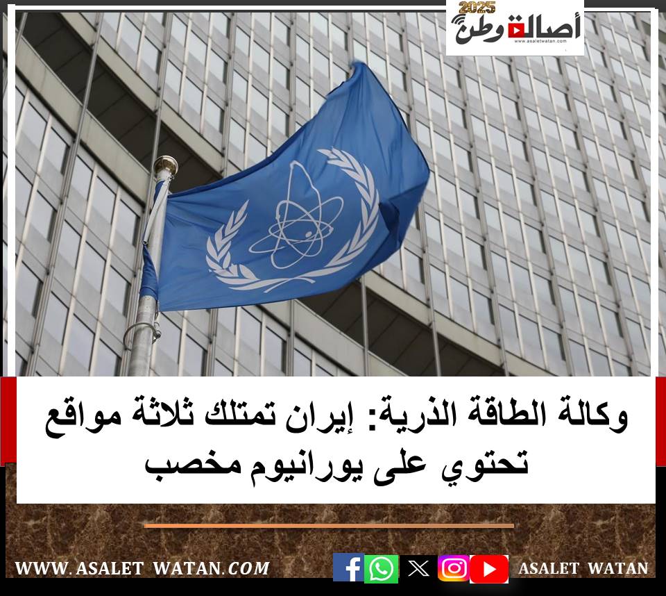 وكالة الطاقة الذرية: إيران تمتلك ثلاثة مواقع تحتوي على يورانيوم مخصب