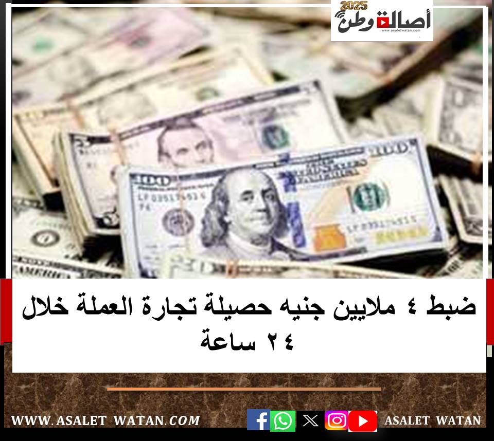ضبط 4 ملايين جنيه حصيلة تجارة العملة خلال 24 ساعة