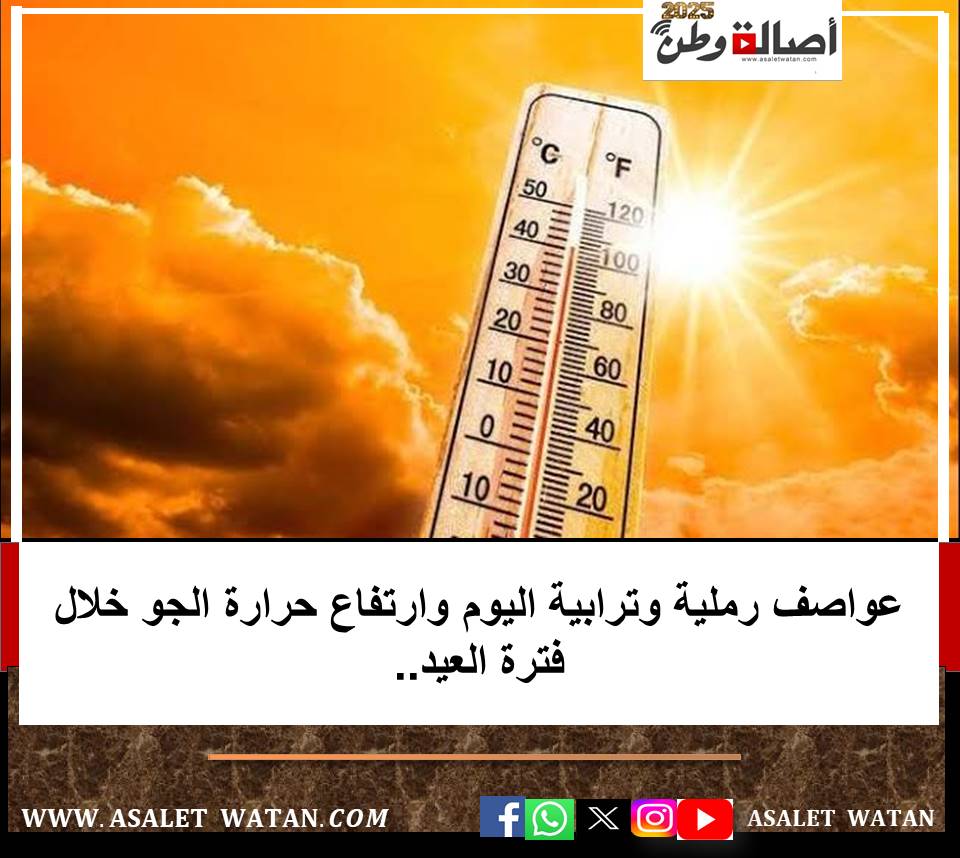 عواصف رملية وترابية اليوم وارتفاع حرارة الجو خلال فترة العيد..