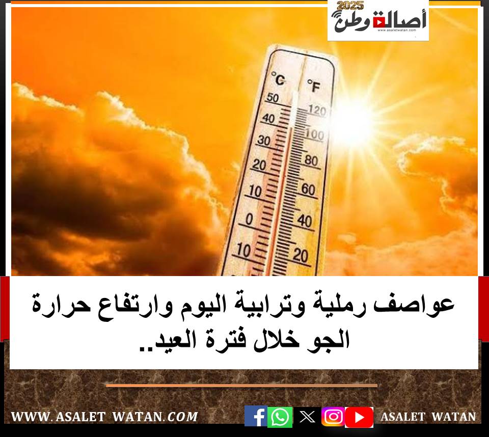 عواصف رملية وترابية اليوم وارتفاع حرارة الجو خلال فترة العيد..