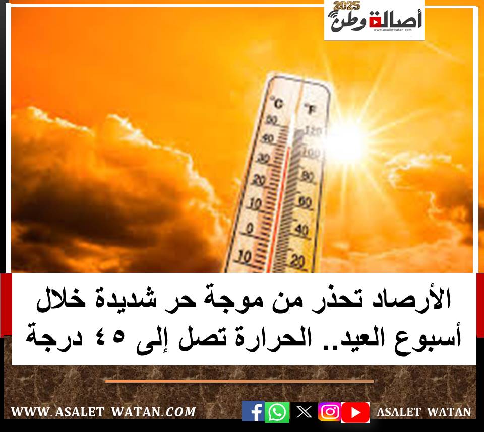 الأرصاد تحذر من موجة حر شديدة خلال أسبوع العيد.. الحرارة تصل إلى 45 درجة
