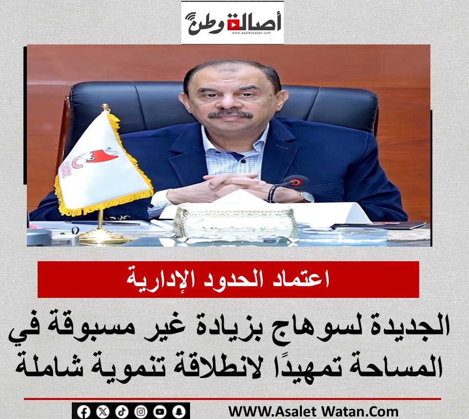 اعتماد الحدود الإدارية الجديدة لسوهاج بزيادة غير مسبوقة في المساحة تمهيدًا لانطلاقة تنموية شاملة