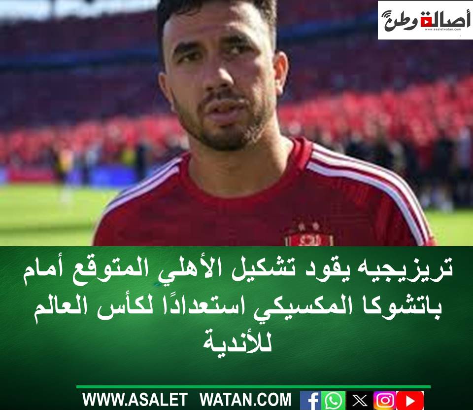 تريزيجيه يقود تشكيل الأهلي المتوقع أمام باتشوكا المكسيكي استعدادًا لكأس العالم للأندية