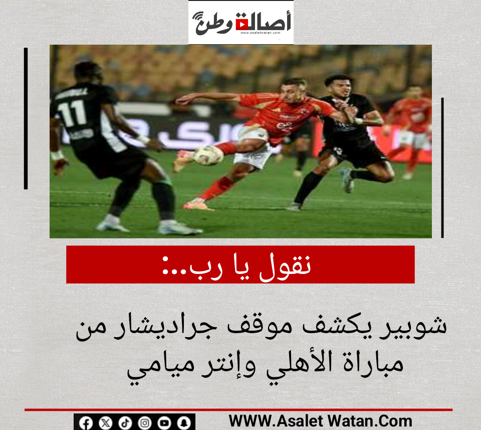 نقول يا رب».. شوبير يكشف موقف جراديشار من مباراة الأهلي وإنتر ميامي