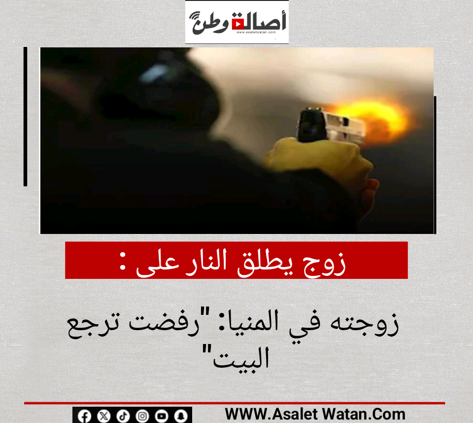 زوج يطلق النار على زوجته في المنيا: “رفضت ترجع البيت”